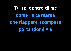 Tu sei dentro di me
come I'alta marea
che riappare scompare

portandomi via