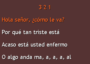 321

Hola sefmor, gcdmo le va?

Por qutE tan triste estai

Acaso estai usted enfermo

0 algo anda ma, a, a, a, al