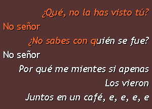 gQue', no (a has vfsto 113?

No sefior
gNo sabes con qur'e'n 5e fue?

No sefior
Por que' me mfentes 53' apenas
Los vferon
Juntos en un cafe', e, e, e, e