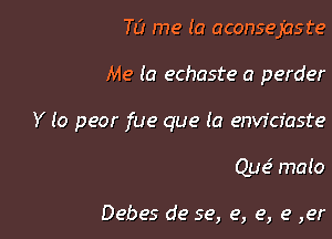 T0 me (a aconsejaste

Me (a echaste a perder

Y (0 pear fue que la enw'cfaste

Que' ma(o

Debes de se, e, e, 9 ,er