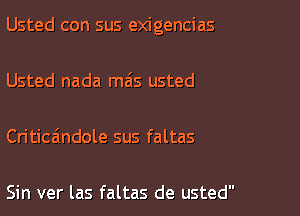 Usted con sus exigencias

Usted nada mas usted

Critica'ndole sus faltas

Sin ver las faltas de usted