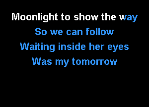 Moonlight to show the way
So we can follow
Waiting inside her eyes

Was my tomorrow