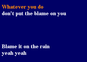 Whatever you do
don't put the blame on you

Blame it on the rain
yeah yeah