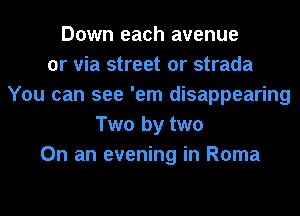 Down each avenue
or via street or strada
You can see 'em disappearing
Two by two
On an evening in Roma