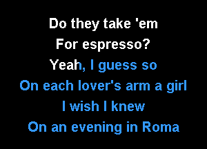 Do they take 'em
For espresso?
Yeah, I guess so

On each lover's arm a girl
I wish I knew
On an evening in Roma