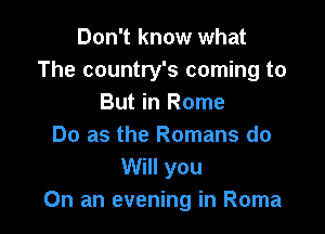 Don't know what
The country's coming to
But in Rome

Do as the Romans do
Will you
On an evening in Roma
