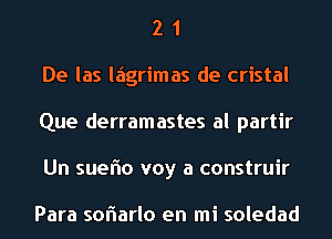 2 1
De las laigrimas de cristal
Que derramastes al partir
Un sueflo voy a construir

Para soflarlo en mi soledad