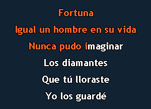 Fortuna

lgual un hombre en su Vida

Nunca pudo imaginar
Los diamantes
Que tli Iloraste

Yo los guardt