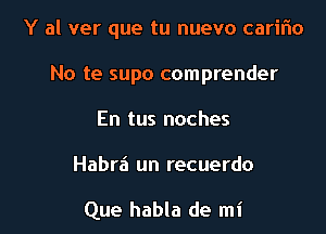 Y al ver que tu nuevo caririo

No te supo comprender
En tus noches
Habra un recuerdo

Que habla de mi