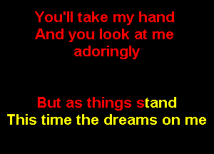 You'll take my hand
And you look at me
adoringly

But as things stand
This time the dreams on me