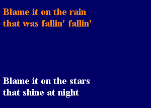 Blame it on the rain
that was fallin' fallin'

Blame it on the stars
that shine at night