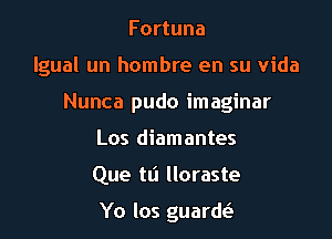 Fortuna

lgual un hombre en su Vida

Nunca pudo imaginar
Los diamantes
Que tli Iloraste

Yo los guardt