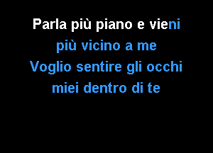 Parla piu piano e vieni
piu vicino a me
Voglio sentire gli occhi

miei dentro di te