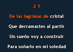 2 1
De las laigrimas de cristal
Que derramastes al partir
Un sueflo voy a construir

Para soflarlo en mi soledad