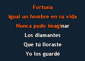 Fortuna

lgual un hombre en su Vida

Nunca pudo imaginar
Los diamantes
Que tli Iloraste

Yo los guardt