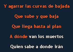 Y agarrar las curvas de bajada
Que sube y que baja
Que llega hasta al plan
A d(mde van los muertos

Quien sabe a donde irz'm