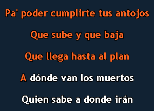 Pa' poder cumplirte tus antojos
Que sube y que baja
Que llega hasta al plan
A d(mde van los muertos

Quien sabe a donde irz'm