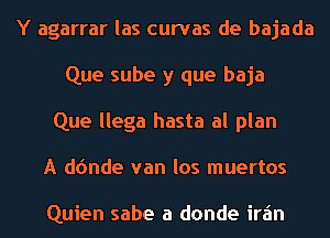 Y agarrar las curvas de bajada
Que sube y que baja
Que llega hasta al plan
A d(mde van los muertos

Quien sabe a donde irz'm