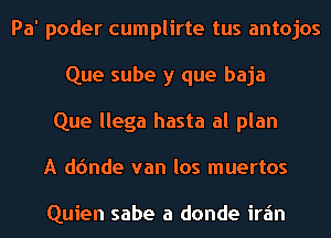 Pa' poder cumplirte tus antojos
Que sube y que baja
Que llega hasta al plan
A d(mde van los muertos

Quien sabe a donde irz'm