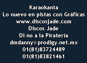 Karaokanta
Lo nuevo en pistas con Grzificas
www.discosjade.com
Discos Jade
Di no a la Pirateria

dmdannytg prodigy.net.mx
01(81)83724489
01(81)83821461