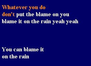 Whatever you do
don't put the blame on you
blame it on the rain yeah yeah

You can blame it
on the rain