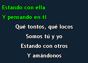 Estando con ella
Y pensando en ti

Que tontos, que? locos

Somos tli y yo

Estando con otros

Y amandonos