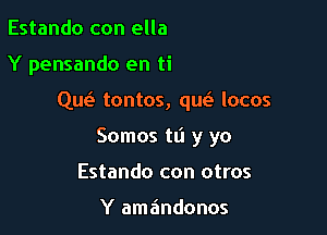 Estando con ella
Y pensando en ti

Que tontos, que? locos

Somos tli y yo

Estando con otros

Y amandonos