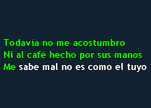 Todavia no me acostumbro
Ni al cafe'I hecho por sus manos
Me sabe mal no es como el tuyo