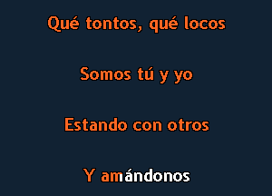 Qw tontos, queit locos

Somos ta y yo
Estando con otros

Y amandonos