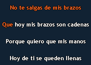 No te salgas de mis brazos

Que hoy mis brazos son cadenas

Porque quiero que mis manos

Hoy de ti se queden llenas