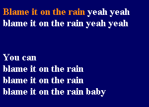 Blame it on the rain yeah yeah
blame it on the rain yeah yeah

You can

blame it on the rain
blame it on the rain
blame it on the rain baby
