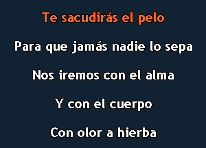 Te sacudirais el pelo
Para que jamais nadie lo sepa
Nos iremos con el alma
Y con el cuerpo

Con olor a hierba