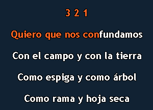 3 2 1
Quiero que nos confundamos
Con el campo y con la tierra
Como espiga y como zirbol

Como rama y hoja seca