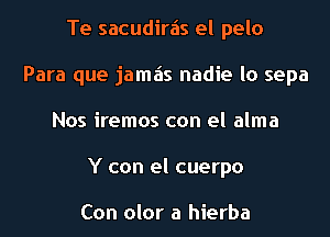 Te sacudirais el pelo
Para que jamais nadie lo sepa
Nos iremos con el alma
Y con el cuerpo

Con olor a hierba