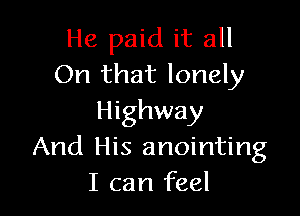 He paid it all
On that lonely

Highway
And His anointing
I can feel