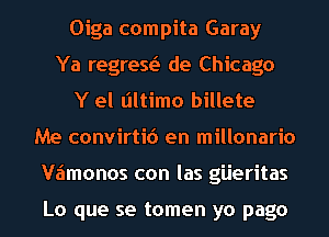 Oiga compita Garay
Ya regresei de Chicago
Y el liltimo billete
Me convirtid en millonario
Vaimonos con las giieritas

Lo que se tomen yo page