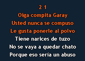 2 1
Oiga compita Garay
Usted nunca se compuso
Le gusta ponerle al polvo
Tiene narices de tuzo
No se vaya a quedar chato
Porque eso seria un abuso