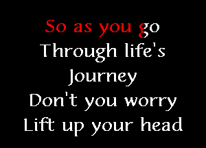 So as you go
Through life's

Journey
Don't you worry
Lifbc up your head