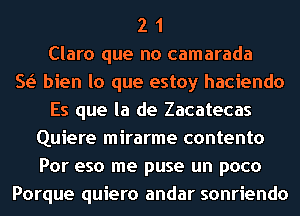 2 1
Clara que no camarada
5g! bien la que estoy hacienda
Es que la de Zacatecas
Quiere mirarme contento
Por eso me puse un poco
Porque quiero andar sonriendo