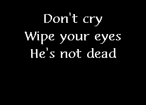 Don't cry
Wipe your eyes

He's not dead