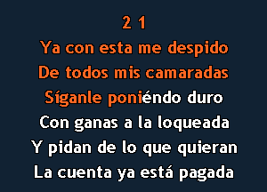 2 1
Ya con esta me despido
De todos mis camaradas
Siganle ponwndo duro
Con ganas a la loqueada
Y pidan de lo que quieran
La cuenta ya estzi pagada