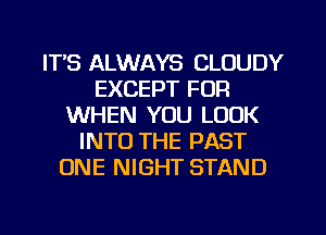 ITS ALWAYS CLOUDY
EXCEPT FOR
WHEN YOU LOOK
INTO THE PAST
ONE NIGHT STAND