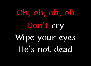 Oh, oh, oh, oh
Don't cry

Wipe your eyes
He's not dead