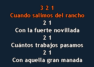 3 2 1

Cuando salimos del rancho
2 1

Con la fuerte novillada

2 1

Cufmtos trabajos pasamos
2 1

Con aquella gran manada