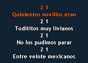 2 1
Quinientos novillos eran
2 1
Todititos muy livianos
2 1
No los pudimos parar
2 1
Entre veinte mexicanos