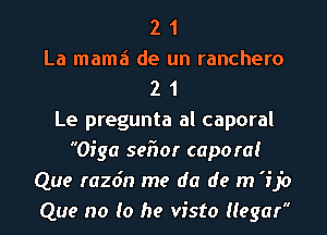 2 1
La mamzi de un ranchero
2 1
Le pregunta al caporal
Oiga seiior capo rat
Que razdn me da de m 'ijo
Que no (0 he visto llegar