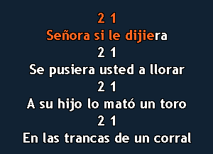 2 1
Seftora si le dijiera

2 1

Se pusiera usted a llorar
2 1

A su hijo lo matd un tom
2 1

En las trancas de un corral