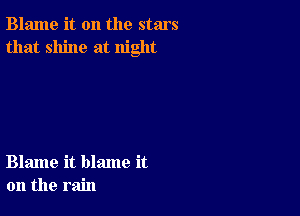 Blame it on the stars
that shine at night

Blame it blame it
on the rain