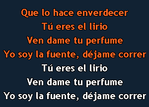 Que lo hace enverdecer
Tli eres el lirio
Ven dame tu perfume
Yo soy la fuente, anme correr
Tli eres el lirio
Ven dame tu perfume
Yo soy la fuente, anme correr