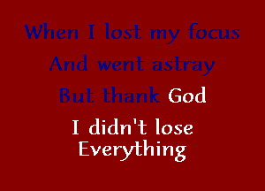 astray
But thank God

I didn't lose
Everything